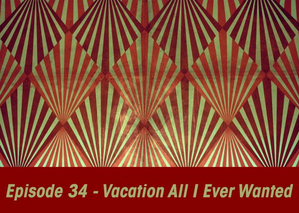 Episode 34 - Vacation All I Ever Wanted